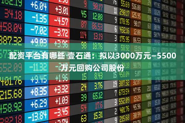 配资平台有哪些 壹石通：拟以3000万元—5500万元回购公司股份