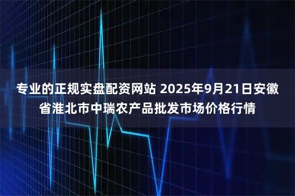 专业的正规实盘配资网站 2025年9月21日安徽省淮北市中瑞农产品批发市场价格行情