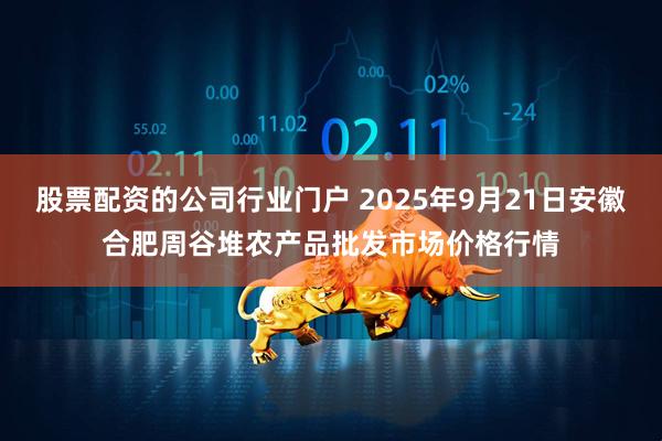 股票配资的公司行业门户 2025年9月21日安徽合肥周谷堆农产品批发市场价格行情