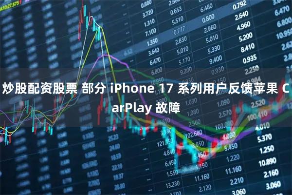 炒股配资股票 部分 iPhone 17 系列用户反馈苹果 CarPlay 故障