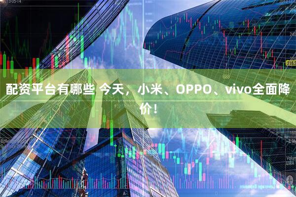 配资平台有哪些 今天，小米、OPPO、vivo全面降价！