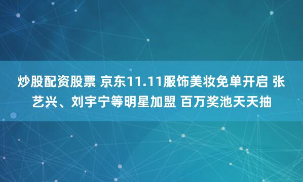 炒股配资股票 京东11.11服饰美妆免单开启 张艺兴、刘宇宁等明星加盟 百万奖池天天抽