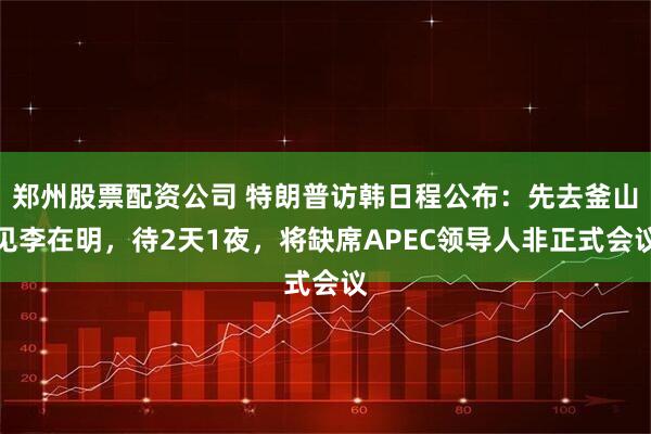 郑州股票配资公司 特朗普访韩日程公布：先去釜山见李在明，待2天1夜，将缺席APEC领导人非正式会议