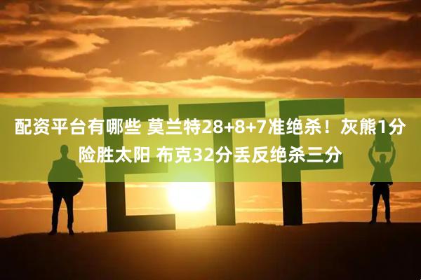 配资平台有哪些 莫兰特28+8+7准绝杀！灰熊1分险胜太阳 布克32分丢反绝杀三分