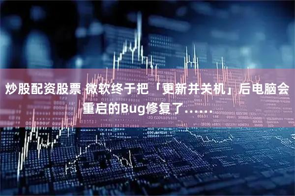 炒股配资股票 微软终于把「更新并关机」后电脑会重启的Bug修复了……