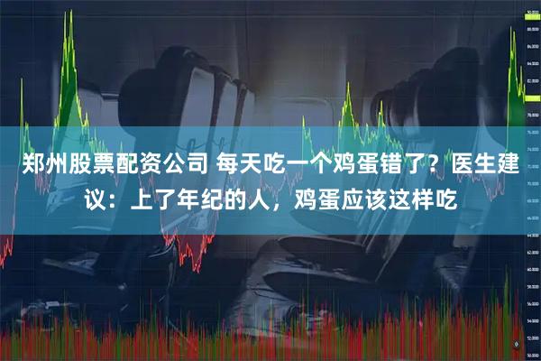 郑州股票配资公司 每天吃一个鸡蛋错了？医生建议：上了年纪的人，鸡蛋应该这样吃