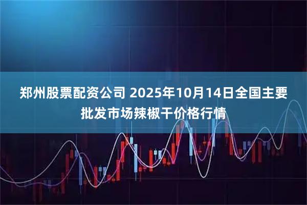 郑州股票配资公司 2025年10月14日全国主要批发市场辣椒干价格行情