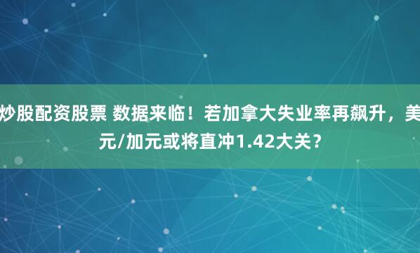 炒股配资股票 数据来临！若加拿大失业率再飙升，美元/加元或将直冲1.42大关？