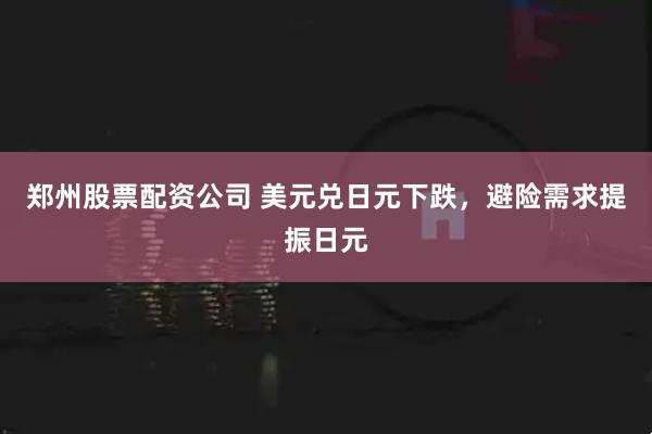 郑州股票配资公司 美元兑日元下跌，避险需求提振日元