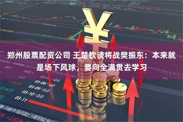 郑州股票配资公司 王楚钦谈将战樊振东：本来就是场下风球，要向全满贯去学习