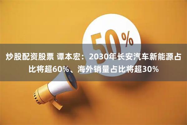 炒股配资股票 谭本宏:2030年长安汽车新能源占比将超60%、海外销量占比将超30%