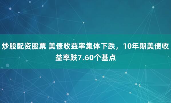 炒股配资股票 美债收益率集体下跌,10年期美债收益率跌7.60个基点