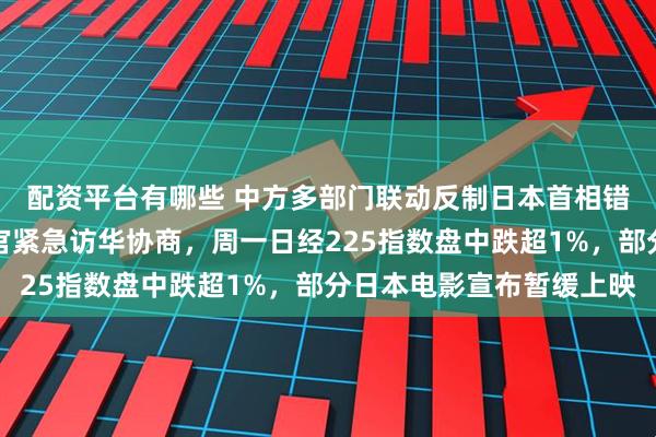 配资平台有哪些 中方多部门联动反制日本首相错误言行,日外务省高官紧急访华协商,周一日经225指数盘中跌超1%,部分日本电影宣布暂缓上映
