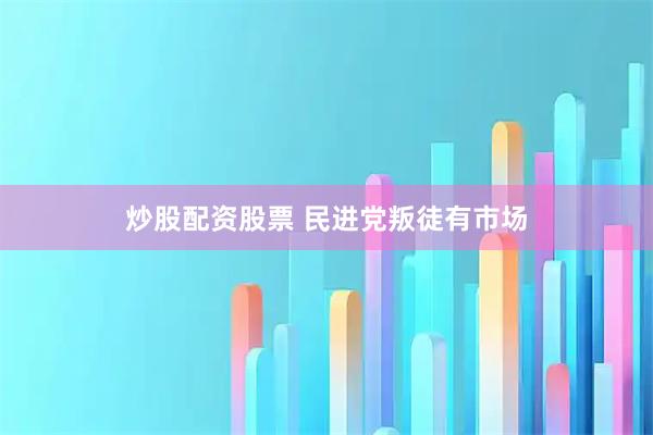炒股配资股票 民进党叛徒有市场