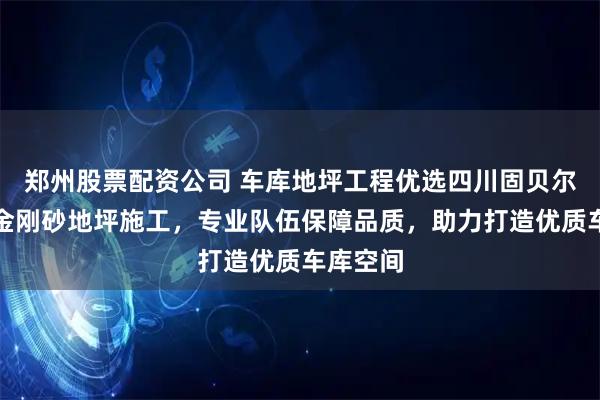 郑州股票配资公司 车库地坪工程优选四川固贝尔，专注金刚砂地坪施工，专业队伍保障品质，助力打造优质车库空间