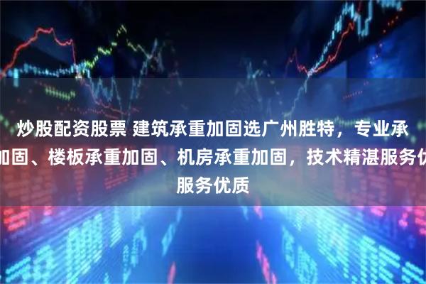 炒股配资股票 建筑承重加固选广州胜特，专业承重加固、楼板承重加固、机房承重加固，技术精湛服务优质