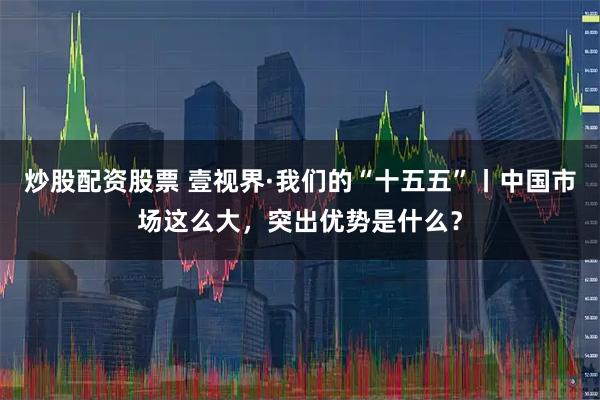 炒股配资股票 壹视界·我们的“十五五”丨中国市场这么大，突出优势是什么？
