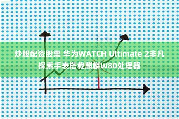 炒股配资股票 华为WATCH Ultimate 2非凡探索手表搭载麒麟W80处理器