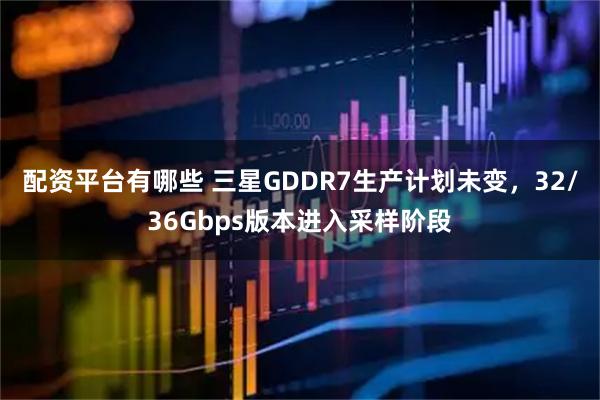 配资平台有哪些 三星GDDR7生产计划未变，32/36Gbps版本进入采样阶段