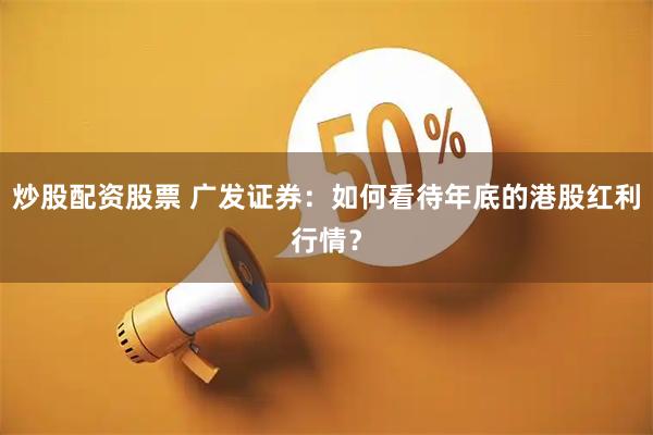 炒股配资股票 广发证券：如何看待年底的港股红利行情？
