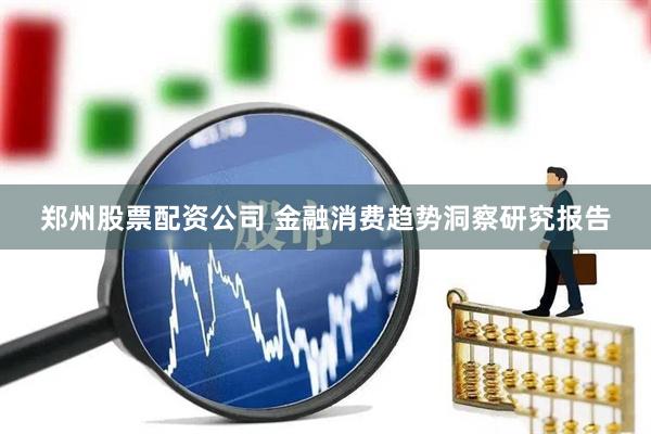 郑州股票配资公司 金融消费趋势洞察研究报告