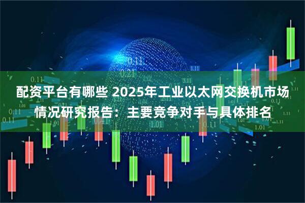 配资平台有哪些 2025年工业以太网交换机市场情况研究报告：主要竞争对手与具体排名