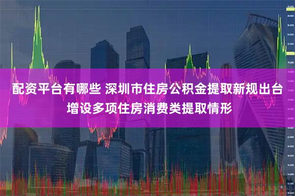 配资平台有哪些 深圳市住房公积金提取新规出台 增设多项住房消费类提取情形