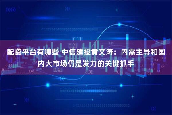 配资平台有哪些 中信建投黄文涛：内需主导和国内大市场仍是发力的关键抓手