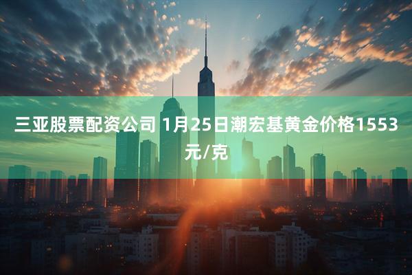 三亚股票配资公司 1月25日潮宏基黄金价格1553元/克