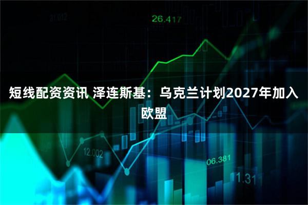 短线配资资讯 泽连斯基：乌克兰计划2027年加入欧盟