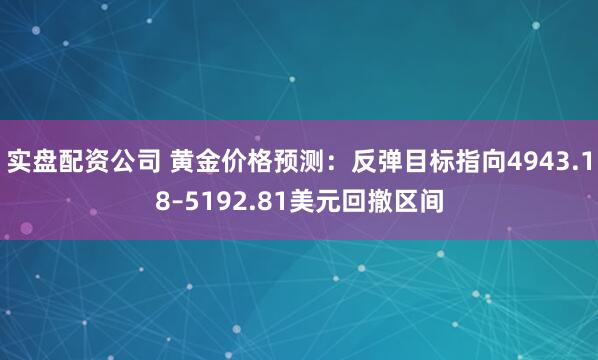 实盘配资公司 黄金价格预测:反弹目标指向4943.18–5192.81美元回撤区间