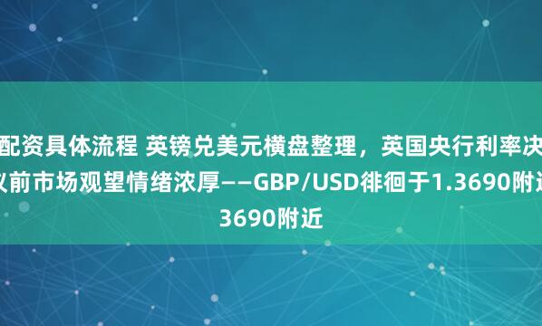 配资具体流程 英镑兑美元横盘整理，英国央行利率决议前市场观望情绪浓厚——GBP/USD徘徊于1.3690附近