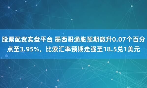 股票配资实盘平台 墨西哥通胀预期微升0.07个百分点至3.95%，比索汇率预期走强至18.5兑1美元