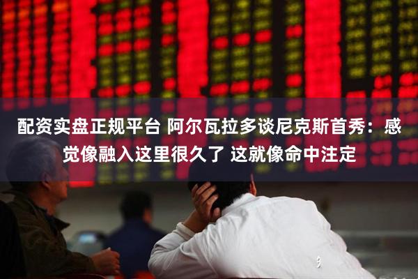 配资实盘正规平台 阿尔瓦拉多谈尼克斯首秀：感觉像融入这里很久了 这就像命中注定