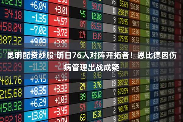 昆明配资炒股 明日76人对阵开拓者！恩比德因伤病管理出战成疑