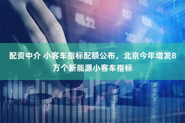 配资中介 小客车指标配额公布，北京今年增发8万个新能源小客车指标