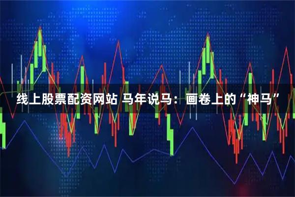 线上股票配资网站 马年说马：画卷上的“神马”