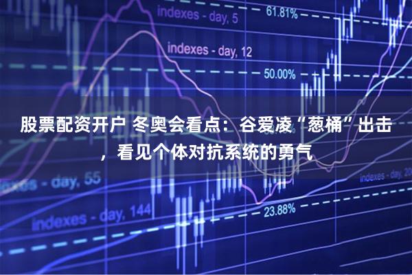 股票配资开户 冬奥会看点：谷爱凌“葱桶”出击，看见个体对抗系统的勇气