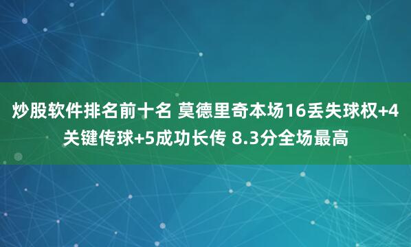 炒股软件排名前十名 莫德里奇本场16丢失球权+4关键传球+5成功长传 8.3分全场最高