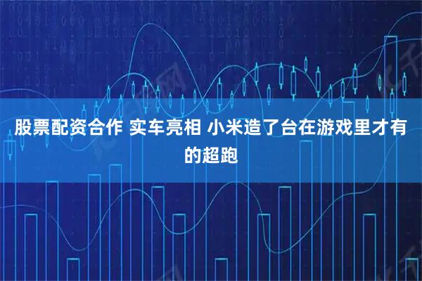 股票配资合作 实车亮相 小米造了台在游戏里才有的超跑