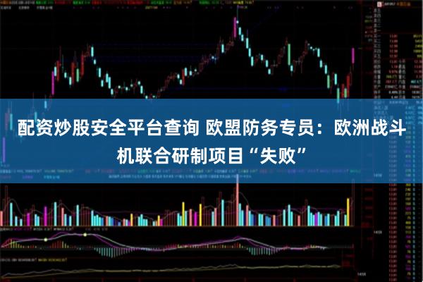 配资炒股安全平台查询 欧盟防务专员：欧洲战斗机联合研制项目“失败”