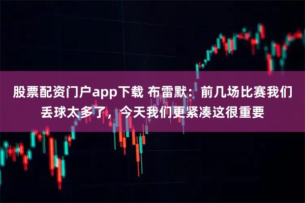 股票配资门户app下载 布雷默：前几场比赛我们丢球太多了，今天我们更紧凑这很重要