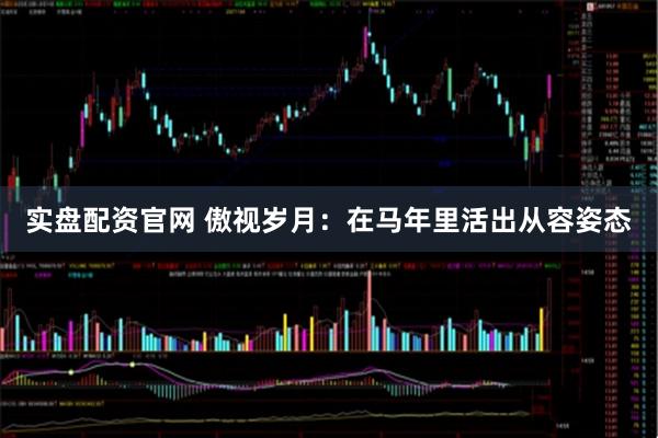 实盘配资官网 傲视岁月：在马年里活出从容姿态