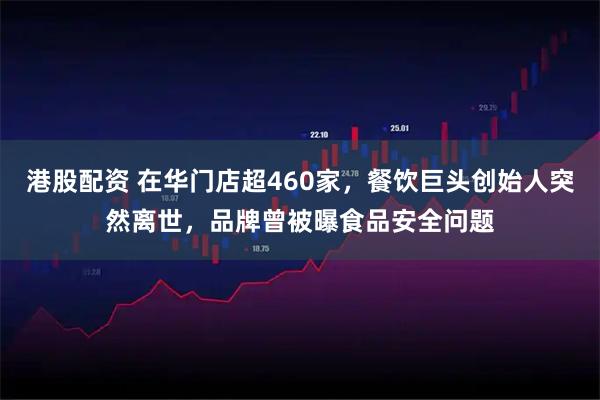 港股配资 在华门店超460家，餐饮巨头创始人突然离世，品牌曾被曝食品安全问题