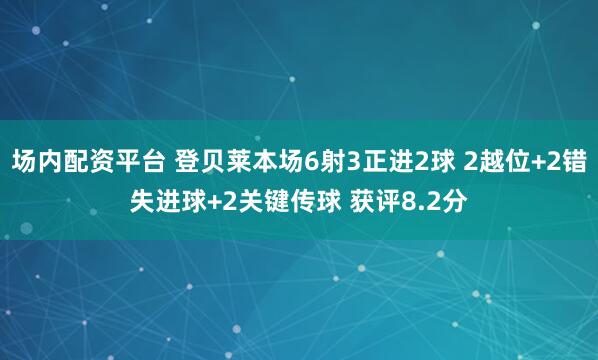场内配资平台 登贝莱本场6射3正进2球 2越位+2错失进球+2关键传球 获评8.2分