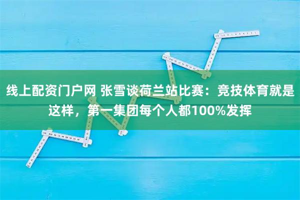线上配资门户网 张雪谈荷兰站比赛：竞技体育就是这样，第一集团每个人都100%发挥