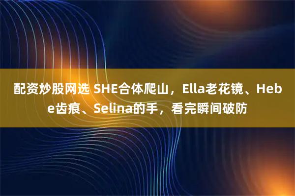 配资炒股网选 SHE合体爬山，Ella老花镜、Hebe齿痕、Selina的手，看完瞬间破防