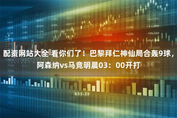 配资网站大全 看你们了！巴黎拜仁神仙局合轰9球，阿森纳vs马竞明晨03：00开打
