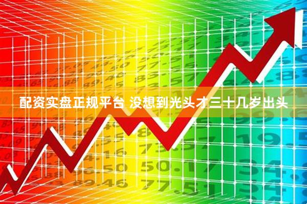 配资实盘正规平台 没想到光头才三十几岁出头