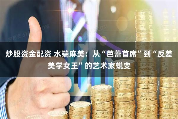 炒股资金配资 水端麻美：从“芭蕾首席”到“反差美学女王”的艺术家蜕变